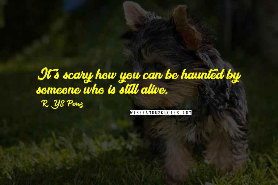 R. YS Perez Quotes: It's scary how you can be haunted by someone who is still alive.