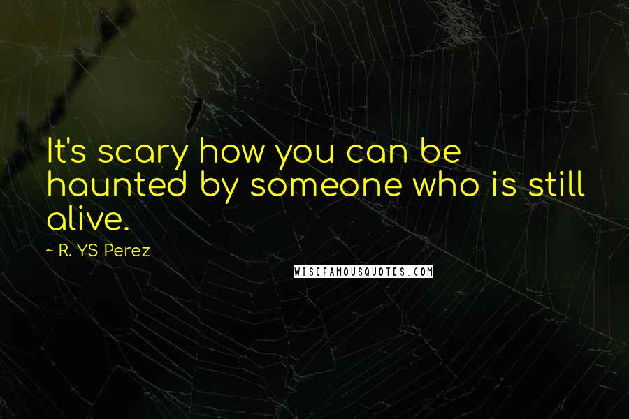 R. YS Perez Quotes: It's scary how you can be haunted by someone who is still alive.