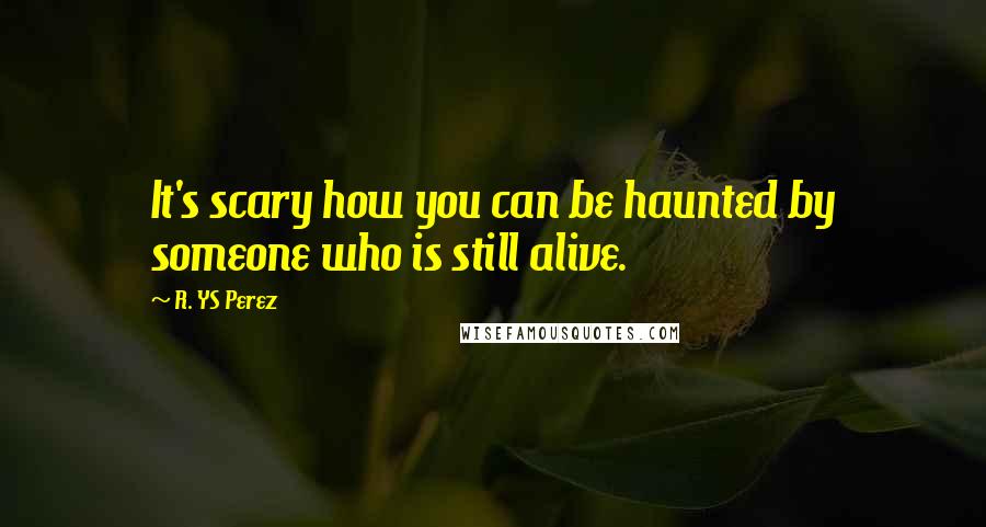 R. YS Perez Quotes: It's scary how you can be haunted by someone who is still alive.