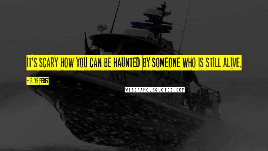 R. YS Perez Quotes: It's scary how you can be haunted by someone who is still alive.