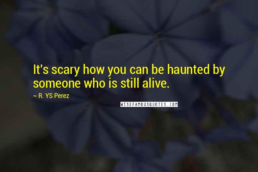 R. YS Perez Quotes: It's scary how you can be haunted by someone who is still alive.