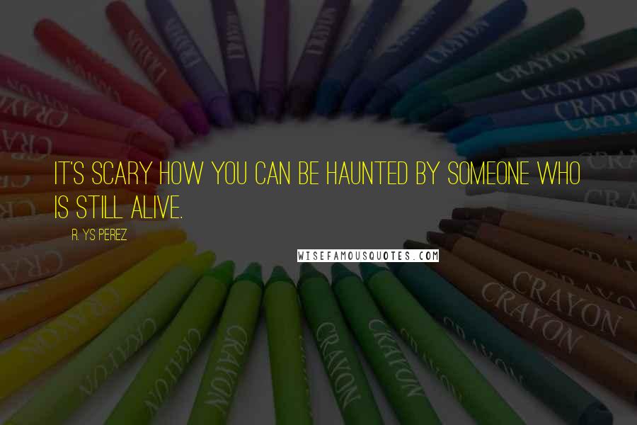 R. YS Perez Quotes: It's scary how you can be haunted by someone who is still alive.