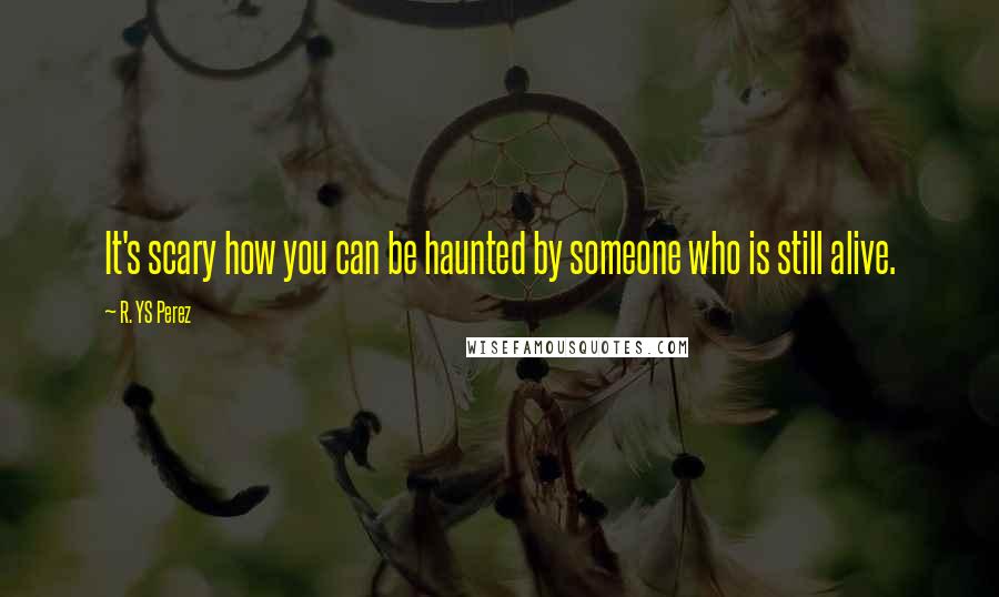 R. YS Perez Quotes: It's scary how you can be haunted by someone who is still alive.