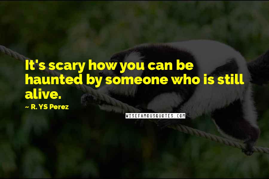 R. YS Perez Quotes: It's scary how you can be haunted by someone who is still alive.