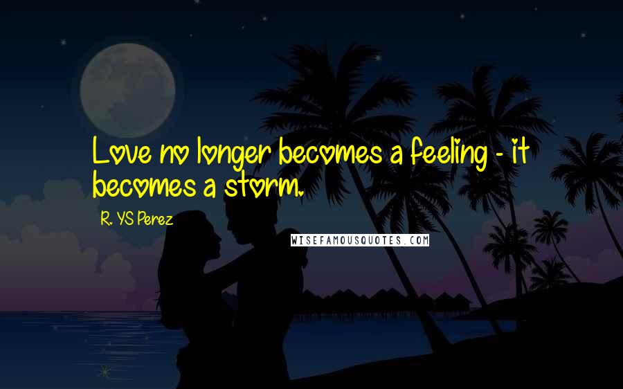 R. YS Perez Quotes: Love no longer becomes a feeling - it becomes a storm.