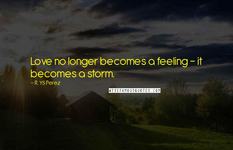 R. YS Perez Quotes: Love no longer becomes a feeling - it becomes a storm.