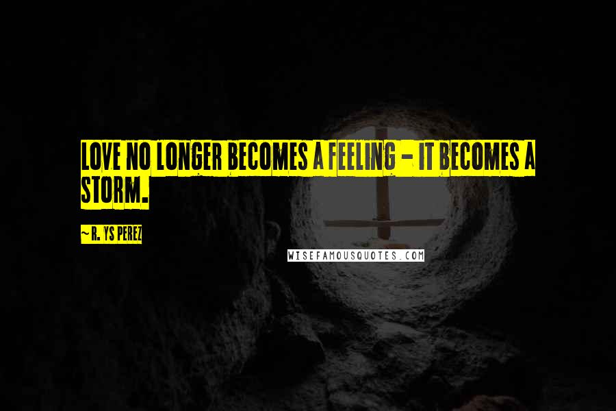 R. YS Perez Quotes: Love no longer becomes a feeling - it becomes a storm.