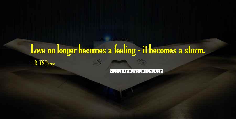 R. YS Perez Quotes: Love no longer becomes a feeling - it becomes a storm.