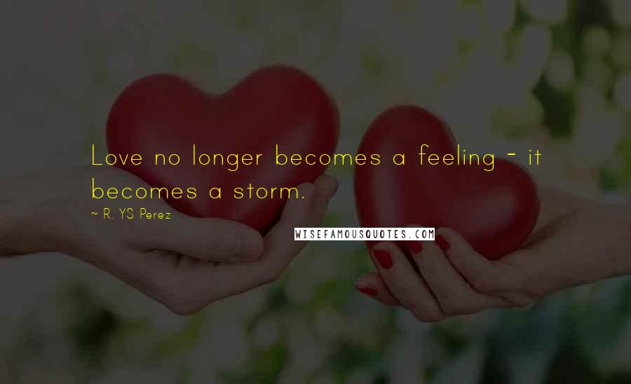 R. YS Perez Quotes: Love no longer becomes a feeling - it becomes a storm.