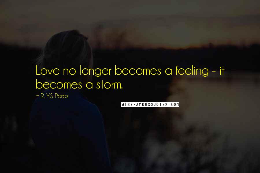 R. YS Perez Quotes: Love no longer becomes a feeling - it becomes a storm.