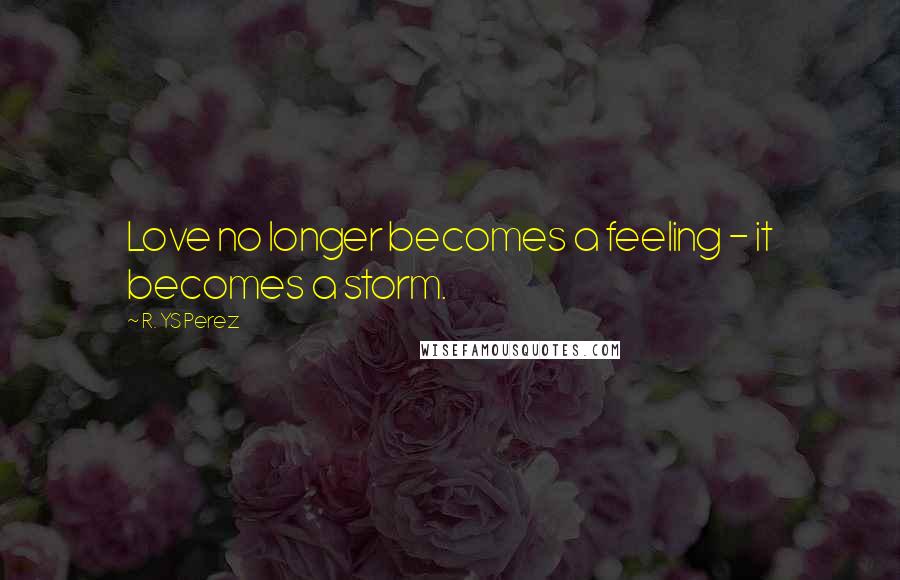 R. YS Perez Quotes: Love no longer becomes a feeling - it becomes a storm.