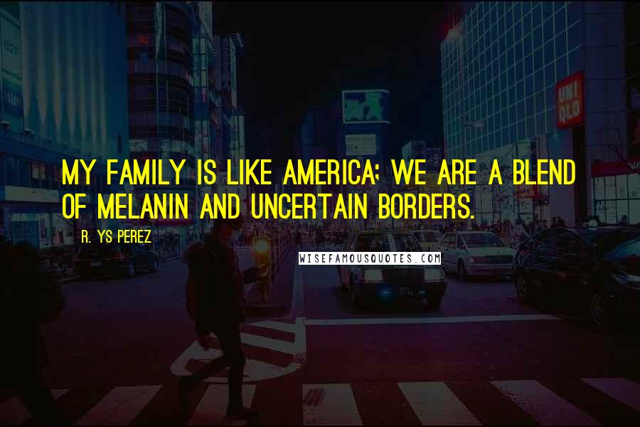 R. YS Perez Quotes: My family is like America; we are a blend of melanin and uncertain borders.