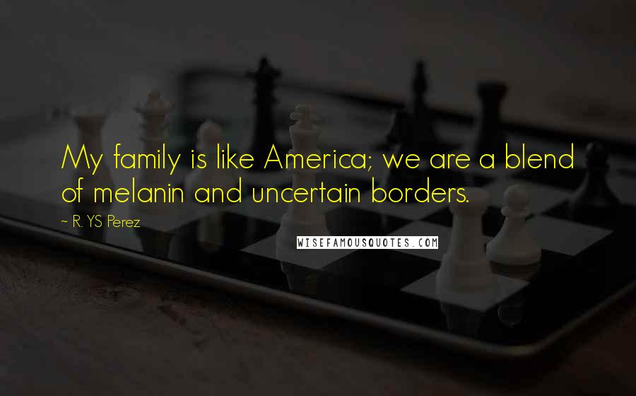 R. YS Perez Quotes: My family is like America; we are a blend of melanin and uncertain borders.