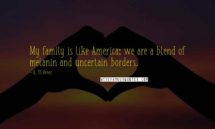 R. YS Perez Quotes: My family is like America; we are a blend of melanin and uncertain borders.
