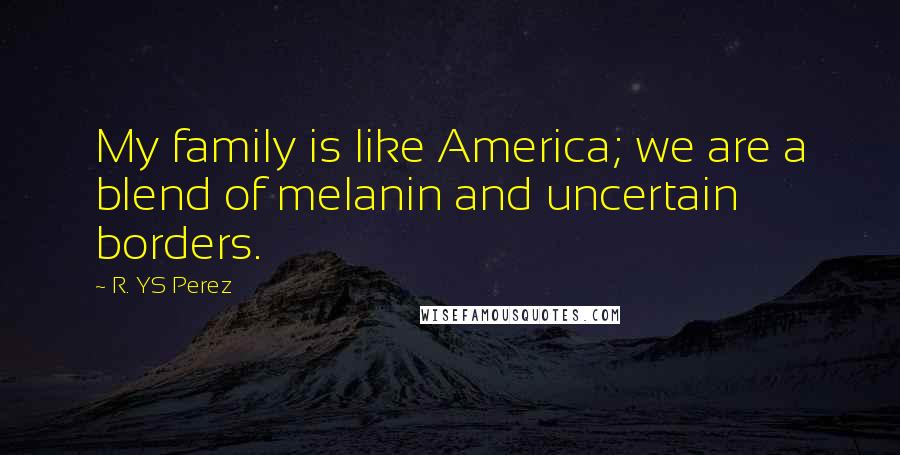 R. YS Perez Quotes: My family is like America; we are a blend of melanin and uncertain borders.