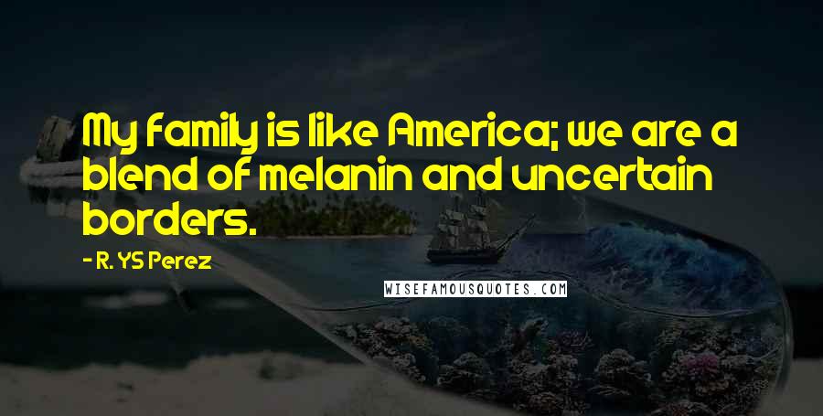 R. YS Perez Quotes: My family is like America; we are a blend of melanin and uncertain borders.