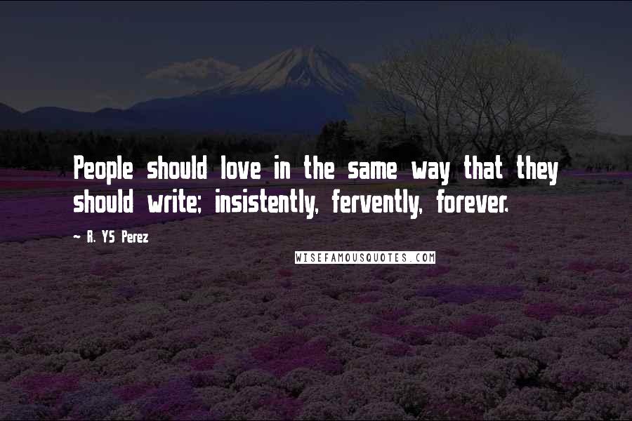 R. YS Perez Quotes: People should love in the same way that they should write; insistently, fervently, forever.