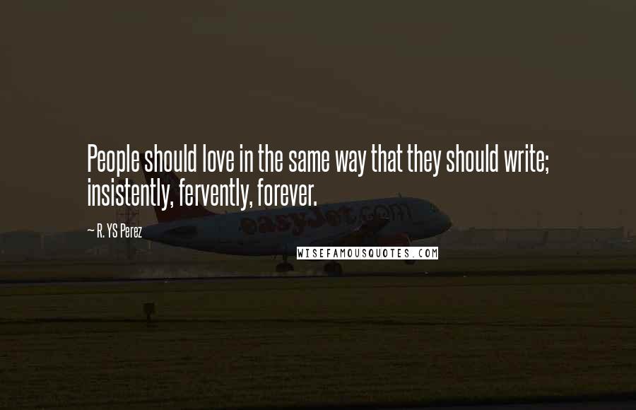 R. YS Perez Quotes: People should love in the same way that they should write; insistently, fervently, forever.