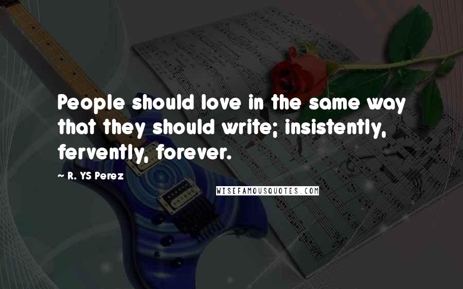 R. YS Perez Quotes: People should love in the same way that they should write; insistently, fervently, forever.