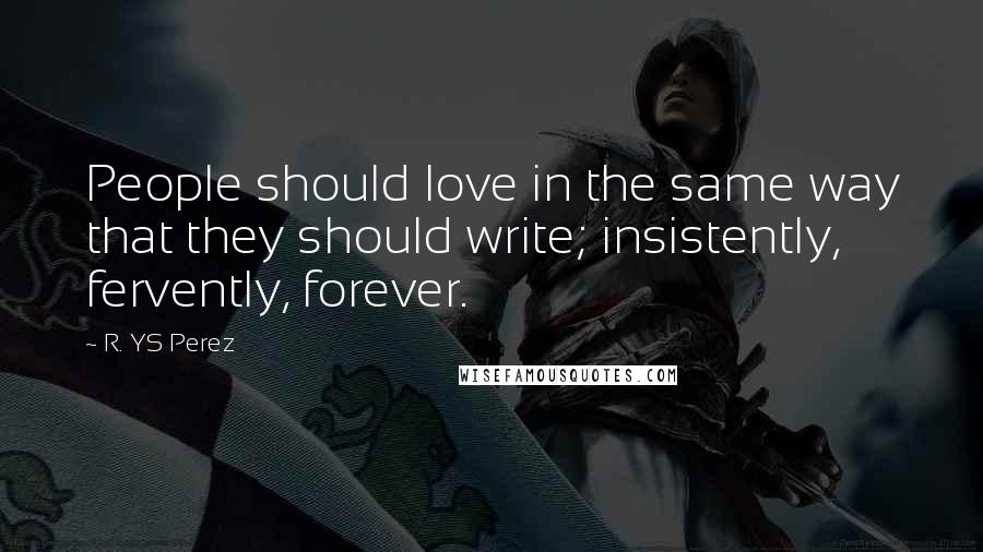 R. YS Perez Quotes: People should love in the same way that they should write; insistently, fervently, forever.