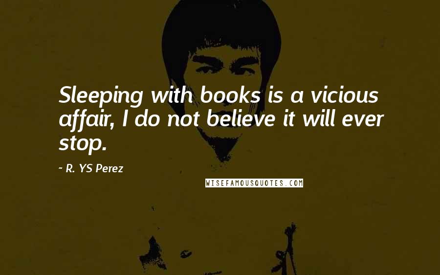 R. YS Perez Quotes: Sleeping with books is a vicious affair, I do not believe it will ever stop.