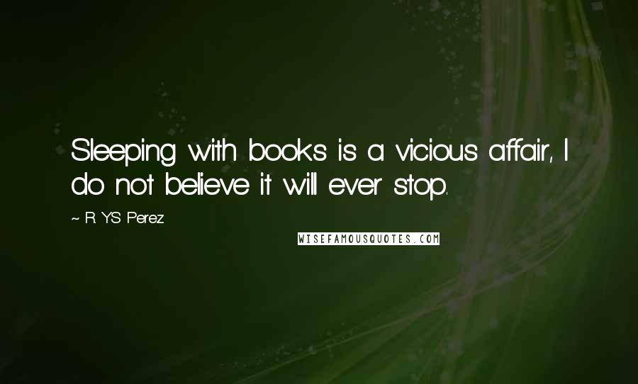 R. YS Perez Quotes: Sleeping with books is a vicious affair, I do not believe it will ever stop.