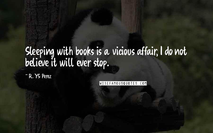R. YS Perez Quotes: Sleeping with books is a vicious affair, I do not believe it will ever stop.