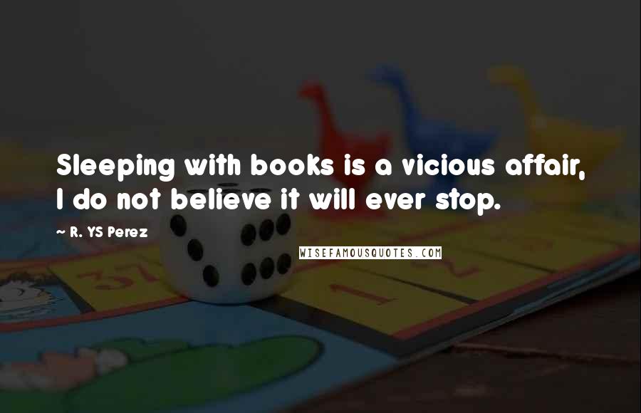 R. YS Perez Quotes: Sleeping with books is a vicious affair, I do not believe it will ever stop.