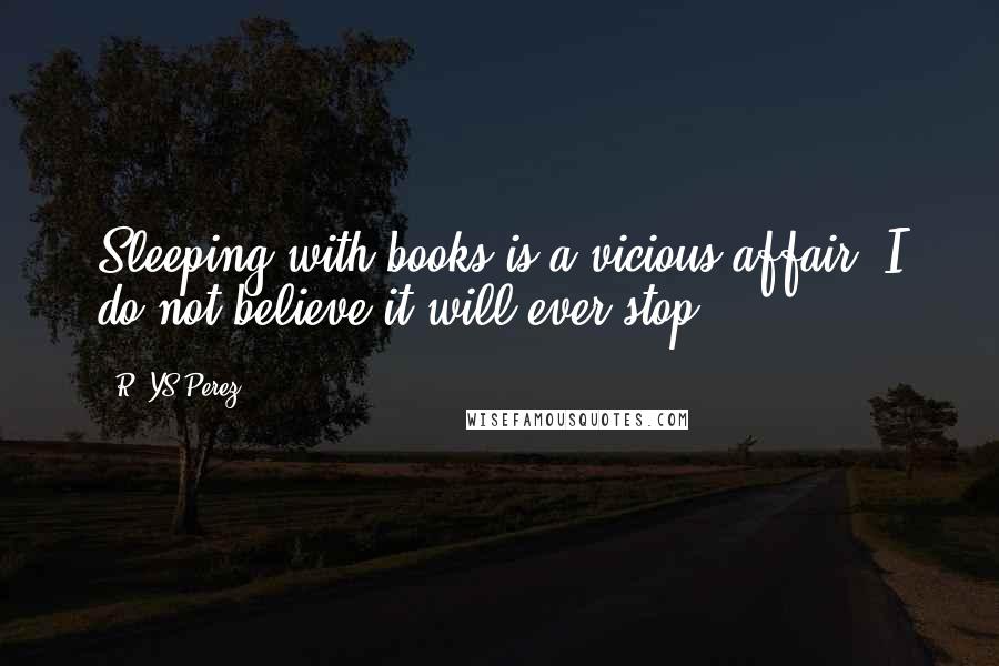 R. YS Perez Quotes: Sleeping with books is a vicious affair, I do not believe it will ever stop.