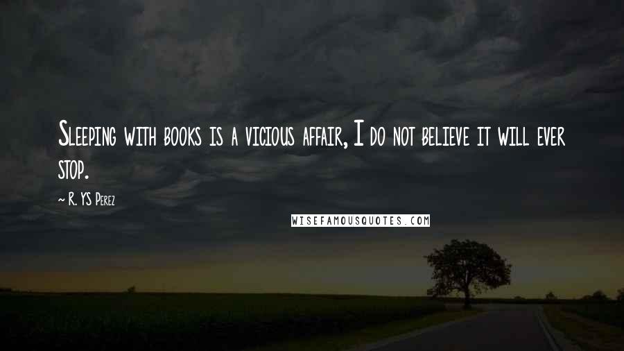 R. YS Perez Quotes: Sleeping with books is a vicious affair, I do not believe it will ever stop.