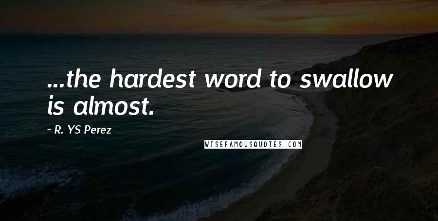 R. YS Perez Quotes: ...the hardest word to swallow is almost.