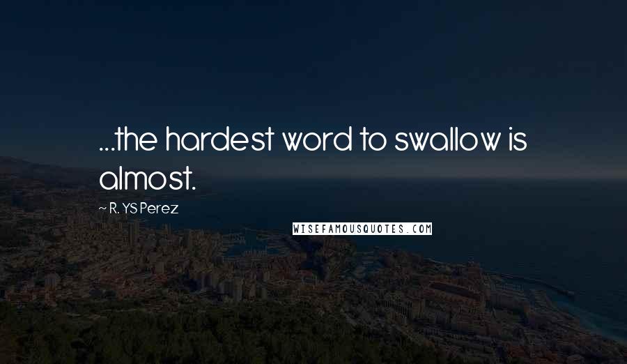 R. YS Perez Quotes: ...the hardest word to swallow is almost.