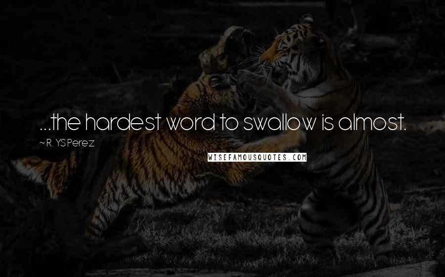 R. YS Perez Quotes: ...the hardest word to swallow is almost.