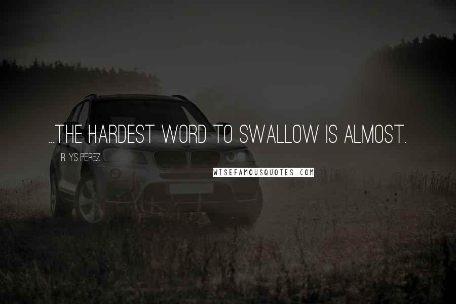 R. YS Perez Quotes: ...the hardest word to swallow is almost.