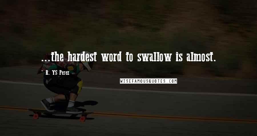 R. YS Perez Quotes: ...the hardest word to swallow is almost.
