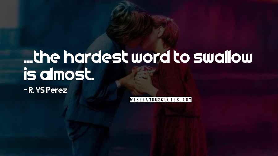 R. YS Perez Quotes: ...the hardest word to swallow is almost.