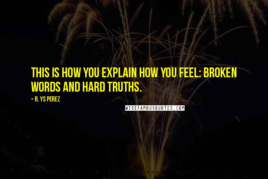 R. YS Perez Quotes: This is how you explain how you feel: broken words and hard truths.