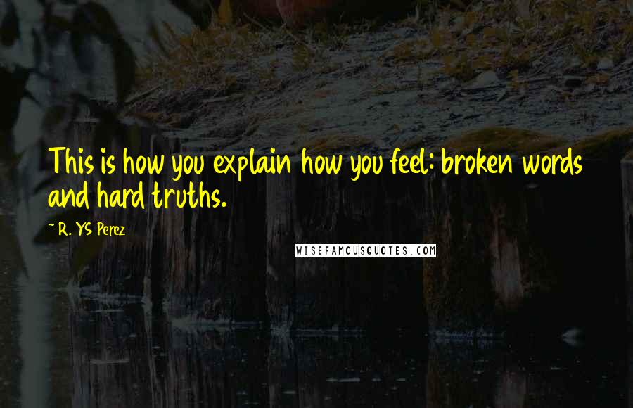 R. YS Perez Quotes: This is how you explain how you feel: broken words and hard truths.