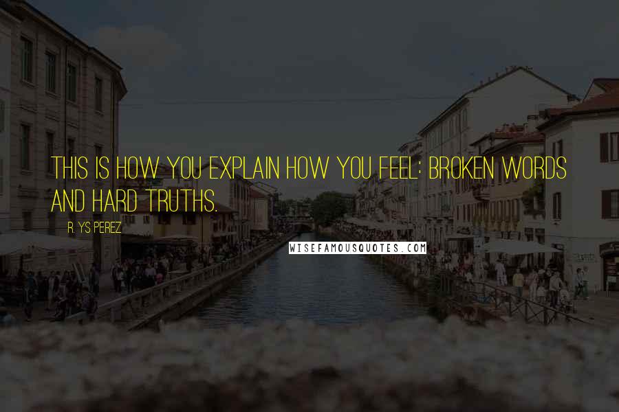 R. YS Perez Quotes: This is how you explain how you feel: broken words and hard truths.