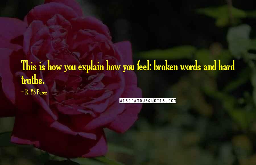 R. YS Perez Quotes: This is how you explain how you feel: broken words and hard truths.