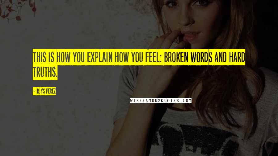 R. YS Perez Quotes: This is how you explain how you feel: broken words and hard truths.