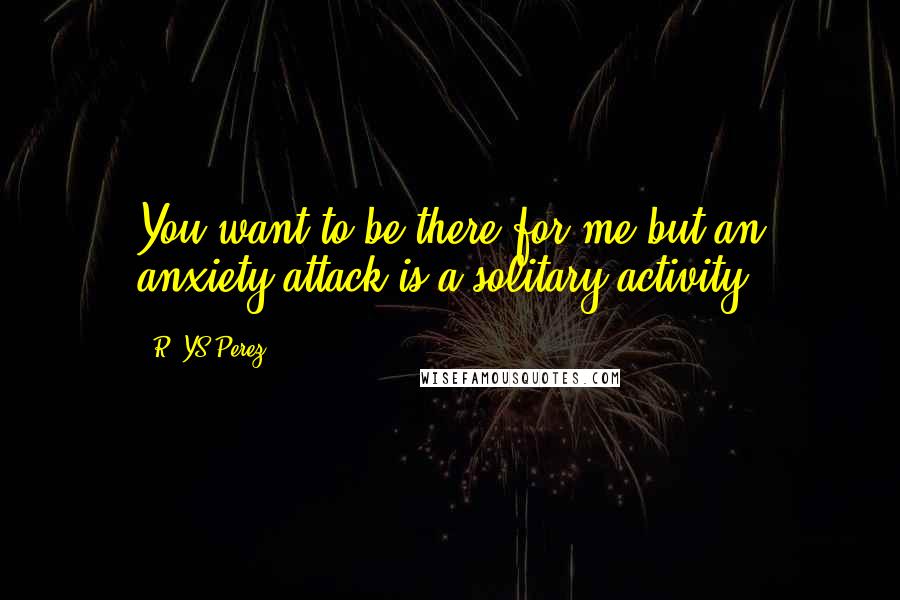 R. YS Perez Quotes: You want to be there for me but an anxiety attack is a solitary activity.