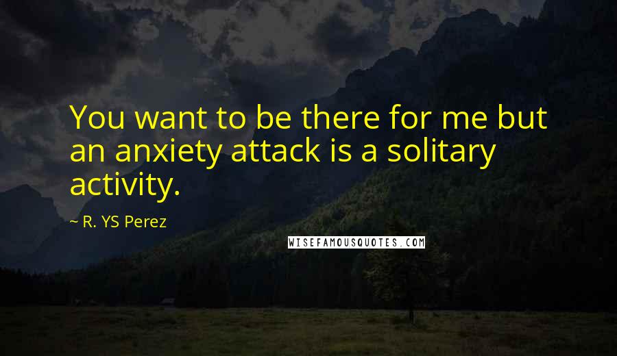 R. YS Perez Quotes: You want to be there for me but an anxiety attack is a solitary activity.