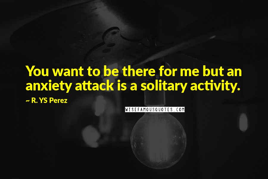 R. YS Perez Quotes: You want to be there for me but an anxiety attack is a solitary activity.