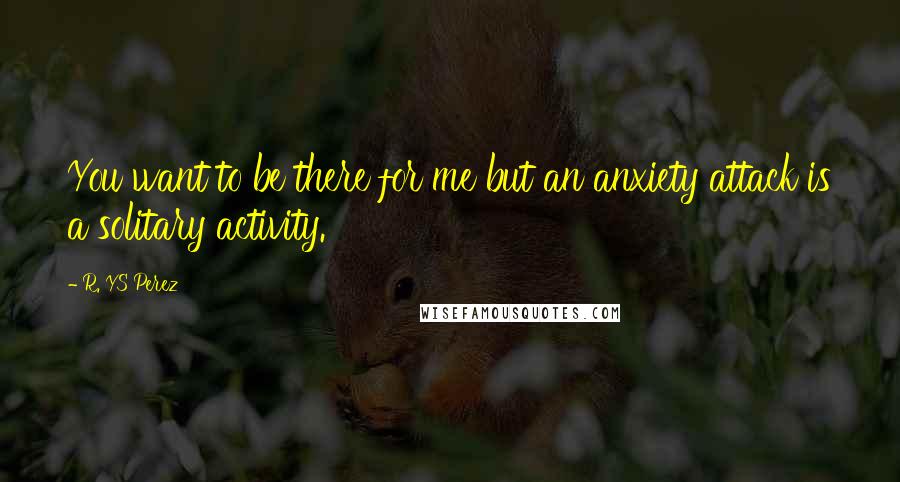 R. YS Perez Quotes: You want to be there for me but an anxiety attack is a solitary activity.