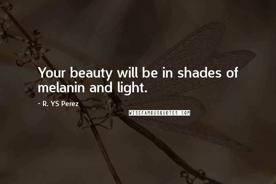 R. YS Perez Quotes: Your beauty will be in shades of melanin and light.