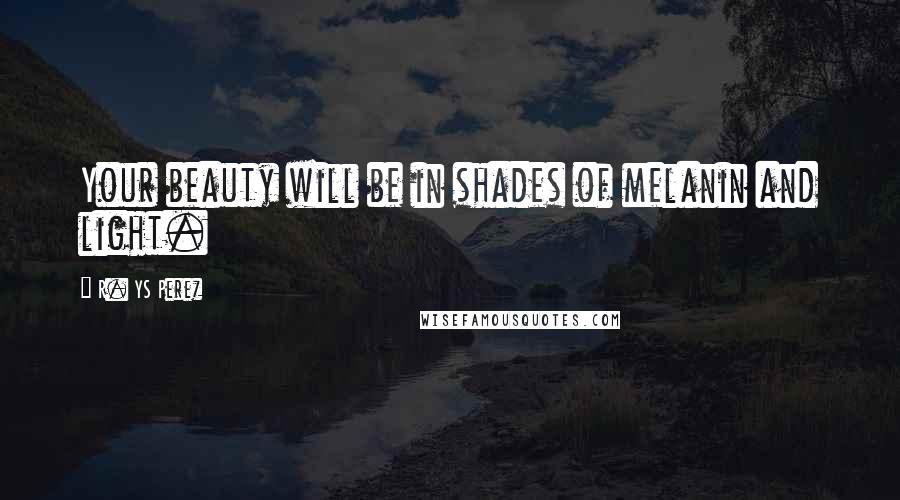 R. YS Perez Quotes: Your beauty will be in shades of melanin and light.