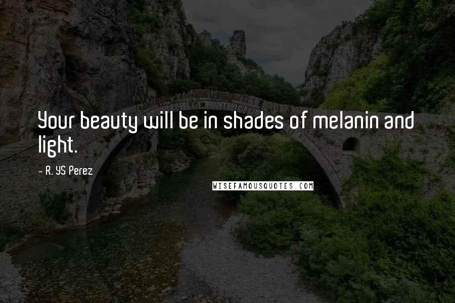 R. YS Perez Quotes: Your beauty will be in shades of melanin and light.