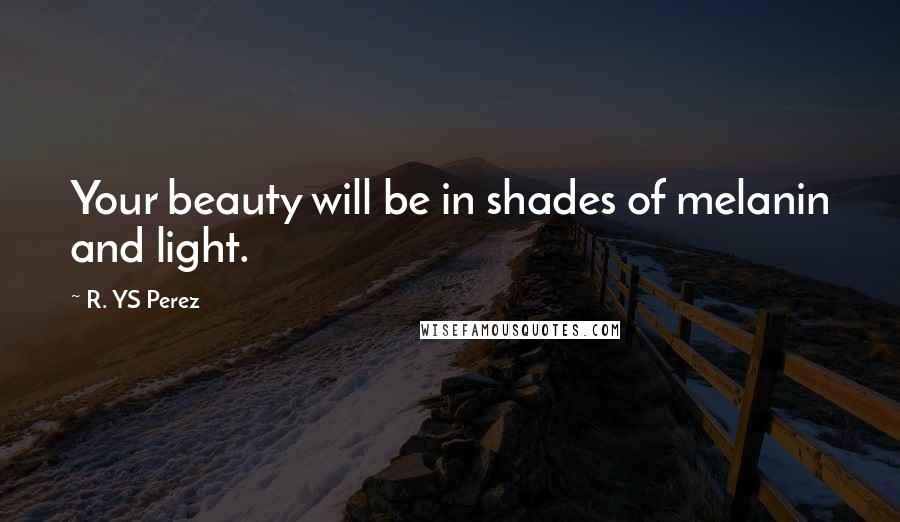 R. YS Perez Quotes: Your beauty will be in shades of melanin and light.