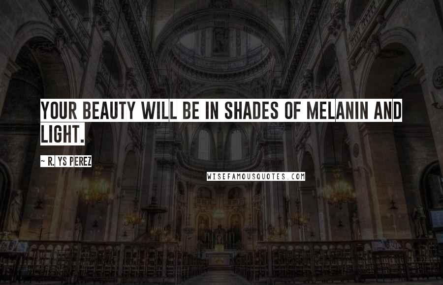 R. YS Perez Quotes: Your beauty will be in shades of melanin and light.